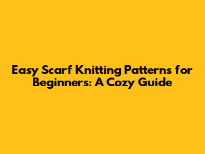 Easy Scarf Knitting Patterns for Beginners: A Cozy Guide