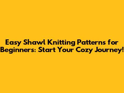 Easy Shawl Knitting Patterns for Beginners: Start Your Cozy Journey!