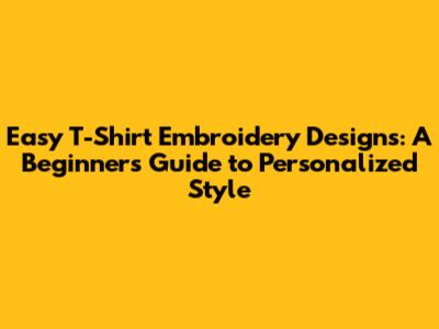 Easy T-Shirt Embroidery Designs: A Beginner's Guide to Personalized Style