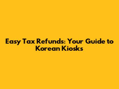 Easy Tax Refunds: Your Guide to Korean Kiosks