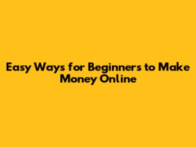 Easy Ways for Beginners to Make Money Online