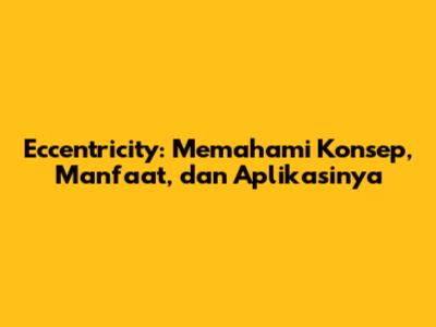 Eccentricity: Memahami Konsep, Manfaat, dan Aplikasinya