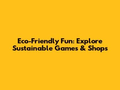Eco-Friendly Fun: Explore Sustainable Games & Shops