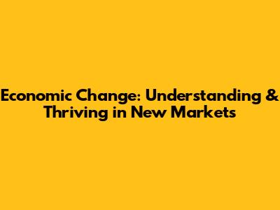Economic Change: Understanding & Thriving in New Markets