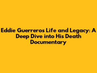 Eddie Guerrero's Life and Legacy: A Deep Dive into His Death Documentary