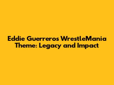 Eddie Guerrero's WrestleMania Theme: Legacy and Impact