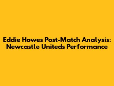 Eddie Howe's Post-Match Analysis: Newcastle United's Performance