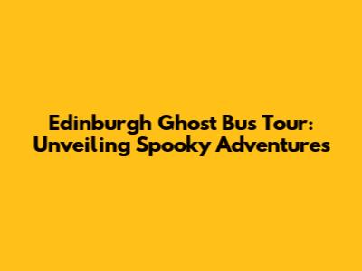 Edinburgh Ghost Bus Tour: Unveiling Spooky Adventures