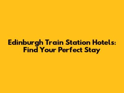Edinburgh Train Station Hotels: Find Your Perfect Stay