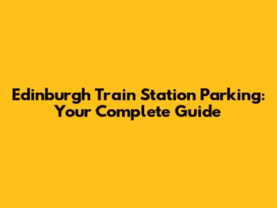 Edinburgh Train Station Parking: Your Complete Guide
