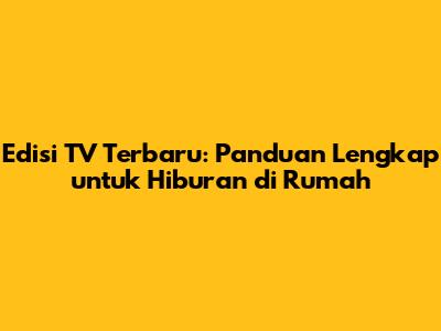 Edisi TV Terbaru: Panduan Lengkap untuk Hiburan di Rumah
