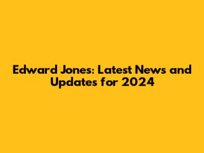 Edward Jones: Latest News and Updates for 2024