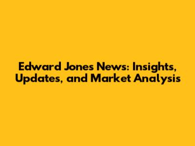Edward Jones News: Insights, Updates, and Market Analysis