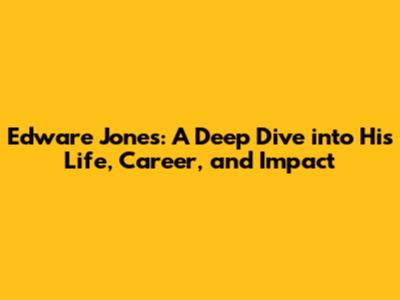 Edware Jones: A Deep Dive into His Life, Career, and Impact
