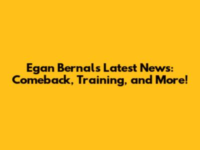 Egan Bernal's Latest News: Comeback, Training, and More!