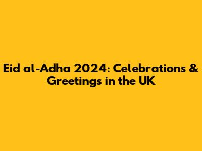 Eid al-Adha 2024: Celebrations & Greetings in the UK