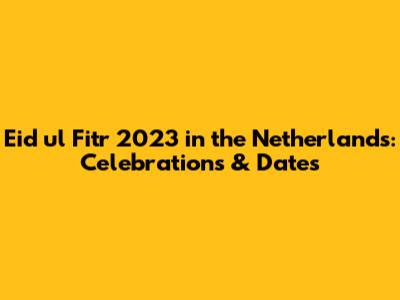 Eid ul Fitr 2023 in the Netherlands: Celebrations & Dates