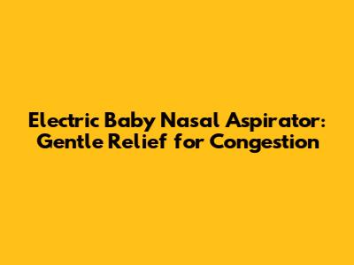 Electric Baby Nasal Aspirator: Gentle Relief for Congestion