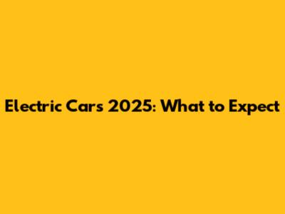 Electric Cars 2025: What to Expect