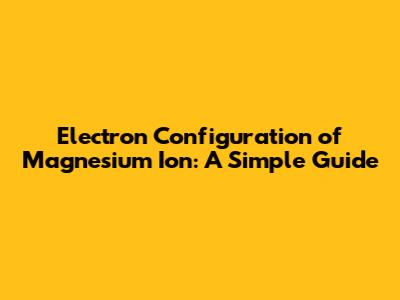 Electron Configuration of Magnesium Ion: A Simple Guide