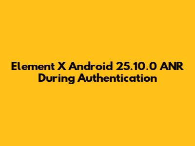 Element X Android 25.10.0 ANR During Authentication