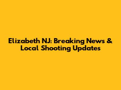 Elizabeth NJ: Breaking News & Local Shooting Updates