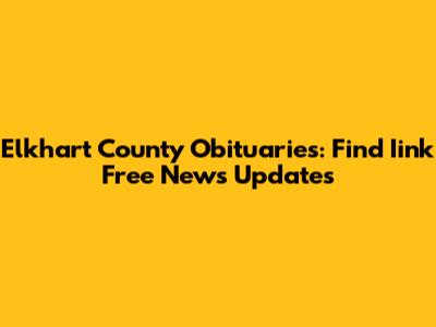 Elkhart County Obituaries: Find Iink Free News Updates