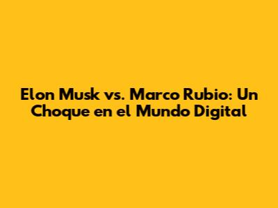 Elon Musk vs. Marco Rubio: Un Choque en el Mundo Digital