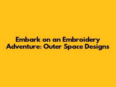 Embark on an Embroidery Adventure: Outer Space Designs