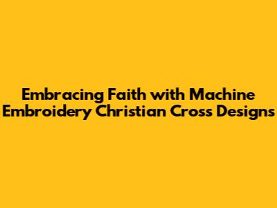 Embracing Faith with Machine Embroidery Christian Cross Designs
