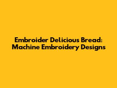 Embroider Delicious Bread: Machine Embroidery Designs