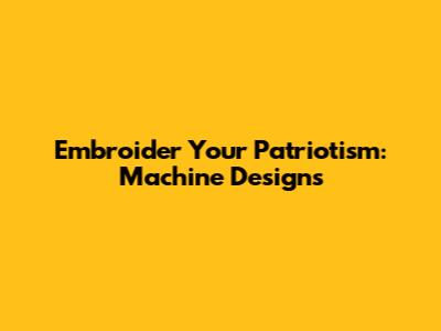 Embroider Your Patriotism: Machine Designs