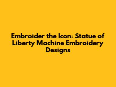 Embroider the Icon: Statue of Liberty Machine Embroidery Designs