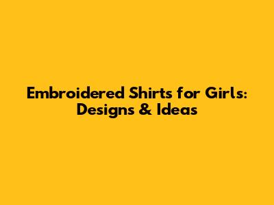 Embroidered Shirts for Girls: Designs & Ideas