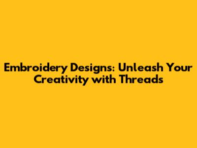 Embroidery Designs: Unleash Your Creativity with Threads