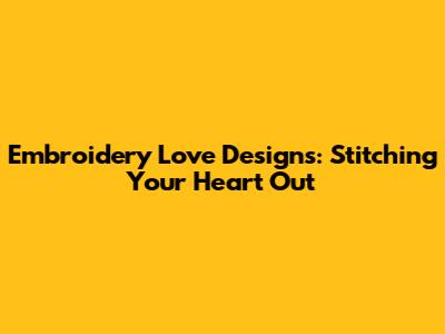 Embroidery Love Designs: Stitching Your Heart Out