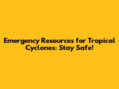 Emergency Resources for Tropical Cyclones: Stay Safe!