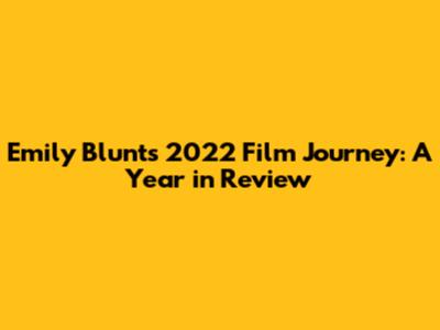 Emily Blunt's 2022 Film Journey: A Year in Review