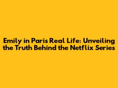Emily in Paris Real Life: Unveiling the Truth Behind the Netflix Series