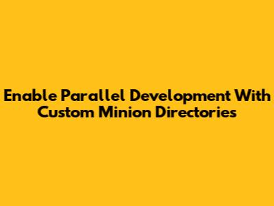 Enable Parallel Development With Custom Minion Directories