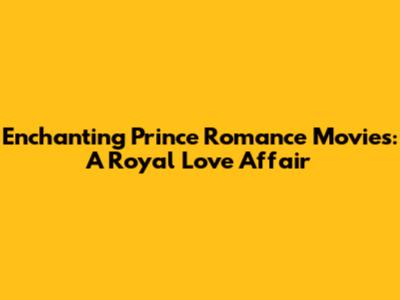 Enchanting Prince Romance Movies: A Royal Love Affair