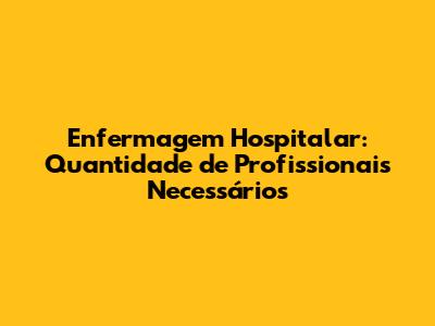 Enfermagem Hospitalar: Quantidade de Profissionais Necessários