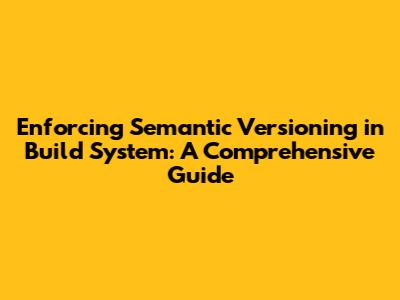 Enforcing Semantic Versioning in Build System: A Comprehensive Guide