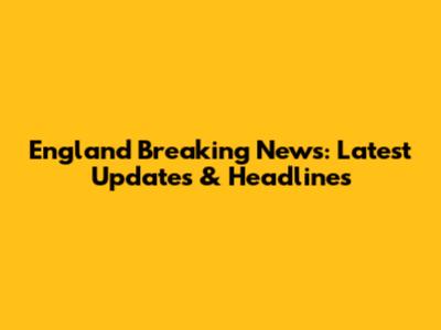 England Breaking News: Latest Updates & Headlines
