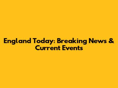England Today: Breaking News & Current Events