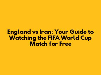 England vs Iran: Your Guide to Watching the FIFA World Cup Match for Free