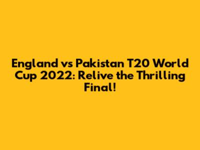 England vs Pakistan T20 World Cup 2022: Relive the Thrilling Final!