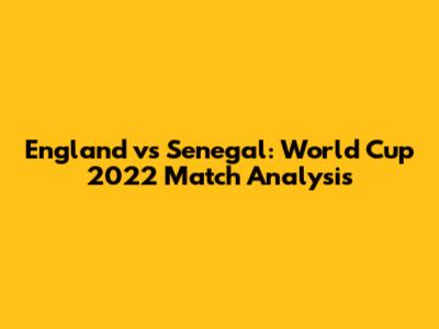 England vs Senegal: World Cup 2022 Match Analysis