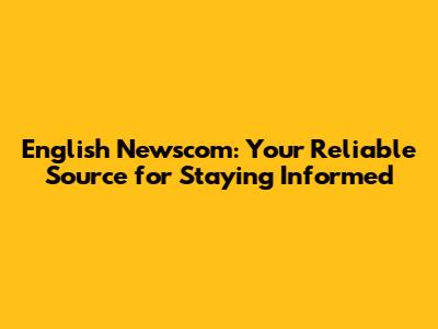 English Newscom: Your Reliable Source for Staying Informed
