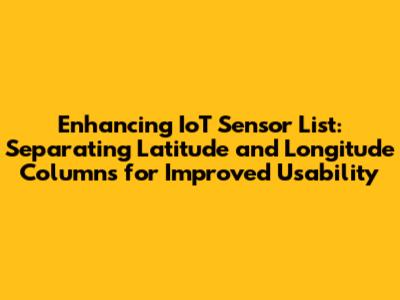 Enhancing IoT Sensor List: Separating Latitude and Longitude Columns for Improved Usability
